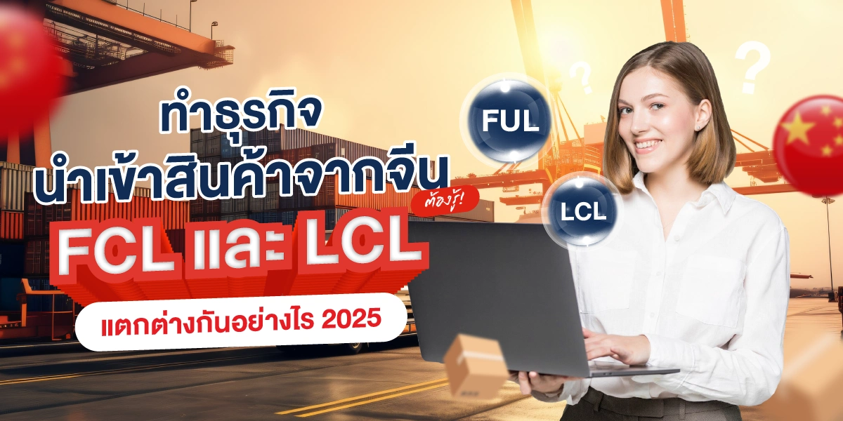 ทำธุรกิจนำเข้าสินค้าจากจีนต้องรู้ FCL และ LCL แตกต่างกันอย่างไร 2025 